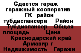 Сдается гараж. 2 гаражный кооператив (ГК) район тубдиспансера. › Район ­ Тубдиспансер › Общая площадь ­ 24 › Цена ­ 1 200 - Краснодарский край, Армавир г. Недвижимость » Гаражи   . Краснодарский край